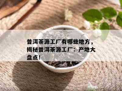 普洱茶源工厂有哪些地方，揭秘普洱茶源工厂：产地大盘点！