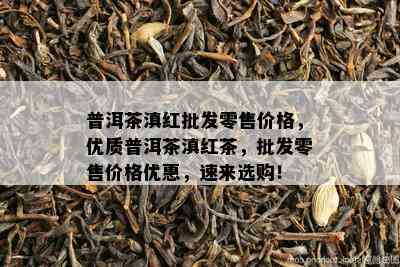 普洱茶滇红批发零售价格，优质普洱茶滇红茶，批发零售价格优惠，速来选购！