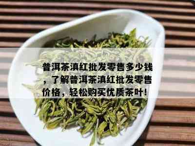 普洱茶滇红批发零售多少钱，了解普洱茶滇红批发零售价格，轻松购买优质茶叶！