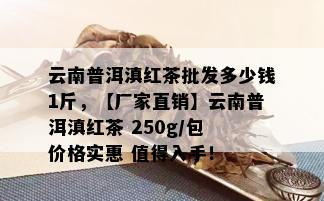 云南普洱滇红茶批发多少钱1斤，【厂家直销】云南普洱滇红茶 250g/包 价格实惠 值得入手！