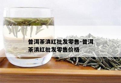 普洱茶滇红批发零售-普洱茶滇红批发零售价格