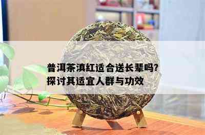 普洱茶滇红适合送长辈吗？探讨其适宜人群与功效