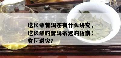 送长辈普洱茶有什么讲究，送长辈的普洱茶选购指南：有何讲究？