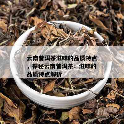 云南普洱茶滋味的品质特点，探秘云南普洱茶：滋味的品质特点解析