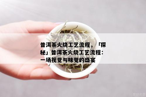 普洱茶火烧工艺流程，「探秘」普洱茶火烧工艺流程：一场视觉与味觉的盛宴