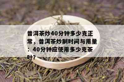 普洱茶炒40分钟多少克正常，普洱茶炒制时间与用量：40分钟应使用多少克茶叶？