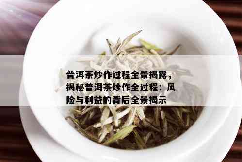 普洱茶炒作过程全景揭露，揭秘普洱茶炒作全过程：风险与利益的背后全景揭示