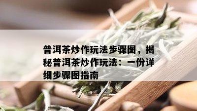 普洱茶炒作玩法步骤图，揭秘普洱茶炒作玩法：一份详细步骤图指南