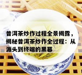 普洱茶炒作过程全景揭露，揭秘普洱茶炒作全过程：从源头到终端的黑幕