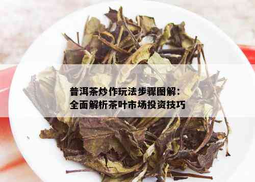 普洱茶炒作玩法步骤图解：全面解析茶叶市场投资技巧