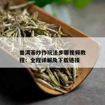 普洱茶炒作玩法步骤视频教程：全程详解及下载链接