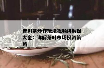 普洱茶炒作玩法视频讲解图大全：详解茶叶市场投资策略