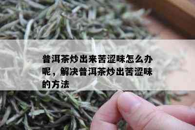 普洱茶炒出来苦涩味怎么办呢，解决普洱茶炒出苦涩味的方法