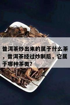 普洱茶炒出来的属于什么茶，普洱茶经过炒制后，它属于哪种茶类？