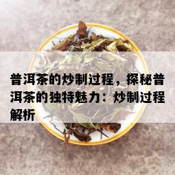 普洱茶的炒制过程，探秘普洱茶的独特魅力：炒制过程解析