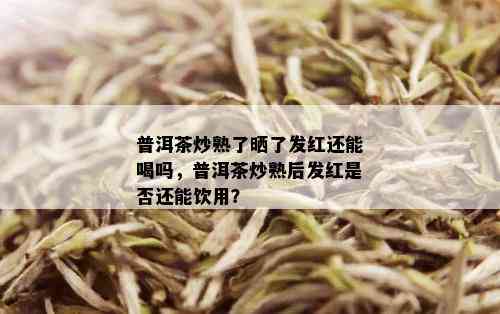 普洱茶炒熟了晒了发红还能喝吗，普洱茶炒熟后发红是否还能饮用？