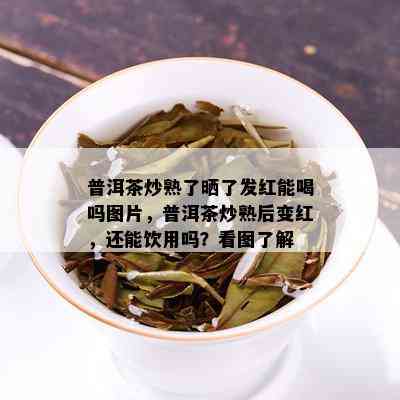 普洱茶炒熟了晒了发红能喝吗图片，普洱茶炒熟后变红，还能饮用吗？看图了解