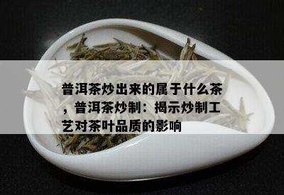 普洱茶炒出来的属于什么茶，普洱茶炒制：揭示炒制工艺对茶叶品质的影响