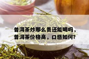 普洱茶炒那么贵还能喝吗，普洱茶价格高，口感如何？