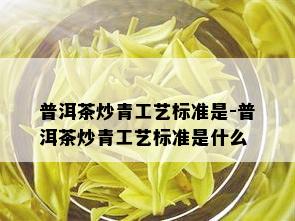 普洱茶炒青工艺标准是-普洱茶炒青工艺标准是什么