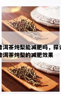 普洱茶炖梨能减肥吗，探讨普洱茶炖梨的减肥效果