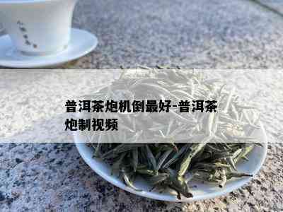 普洱茶炮机倒更好-普洱茶炮制视频