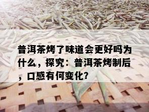 普洱茶烤了味道会更好吗为什么，探究：普洱茶烤制后，口感有何变化？