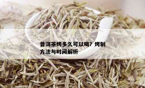 普洱茶烤多久可以喝？烤制方法与时间解析