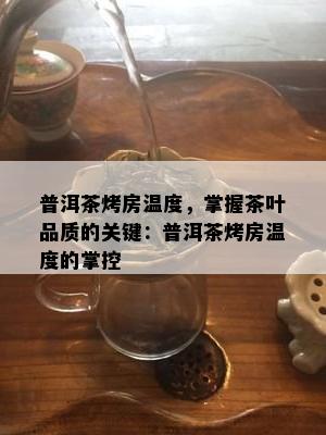 普洱茶烤房温度，掌握茶叶品质的关键：普洱茶烤房温度的掌控