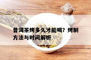 普洱茶烤多久才能喝？烤制方法与时间解析