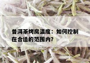 普洱茶烤房温度：如何控制在合适的范围内？