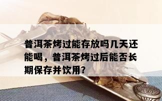 普洱茶烤过能存放吗几天还能喝，普洱茶烤过后能否长期保存并饮用？