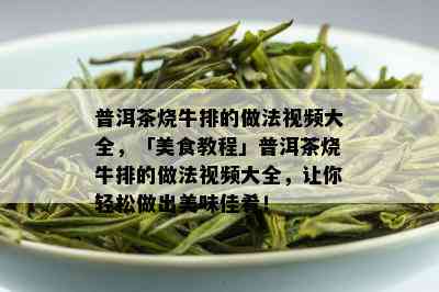 普洱茶烧牛排的做法视频大全，「美食教程」普洱茶烧牛排的做法视频大全，让你轻松做出美味佳肴！