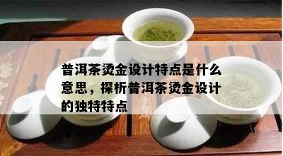 普洱茶烫金设计特点是什么意思，探析普洱茶烫金设计的独特特点