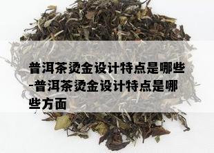 普洱茶烫金设计特点是哪些-普洱茶烫金设计特点是哪些方面