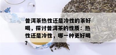 普洱茶热性还是冷性的茶好喝，探讨普洱茶的性质：热性还是冷性，哪一种更好喝？