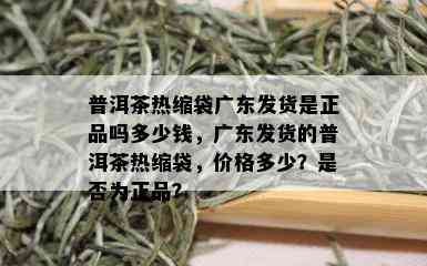 普洱茶热缩袋广东发货是正品吗多少钱，广东发货的普洱茶热缩袋，价格多少？是否为正品？