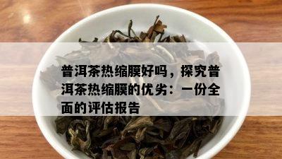 普洱茶热缩膜好吗，探究普洱茶热缩膜的优劣：一份全面的评估报告