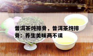 普洱茶炖排骨，普洱茶炖排骨：养生美味两不误