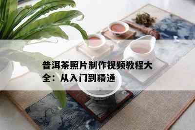 普洱茶照片制作视频教程大全：从入门到精通