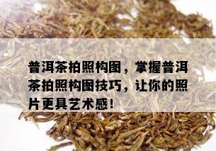 普洱茶拍照构图，掌握普洱茶拍照构图技巧，让你的照片更具艺术感！