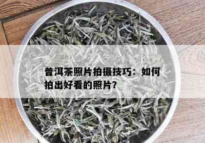 普洱茶照片拍摄技巧：如何拍出好看的照片？