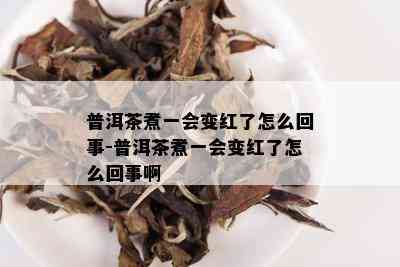 普洱茶煮一会变红了怎么回事-普洱茶煮一会变红了怎么回事啊