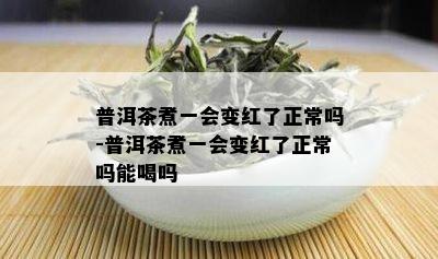 普洱茶煮一会变红了正常吗-普洱茶煮一会变红了正常吗能喝吗