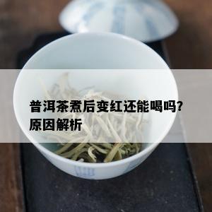 普洱茶煮后变红还能喝吗？原因解析