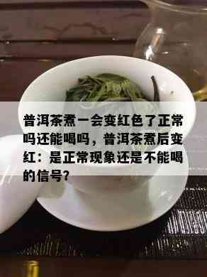 普洱茶煮一会变红色了正常吗还能喝吗，普洱茶煮后变红：是正常现象还是不能喝的信号？