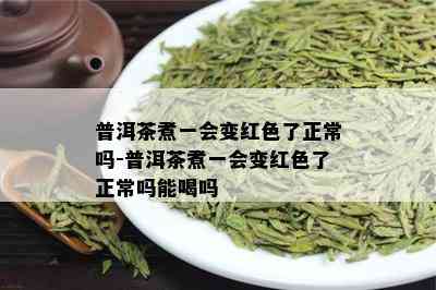 普洱茶煮一会变红色了正常吗-普洱茶煮一会变红色了正常吗能喝吗