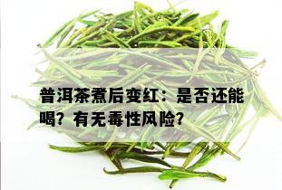 普洱茶煮后变红：是否还能喝？有无性风险？