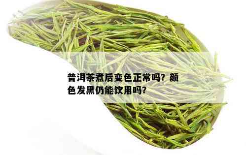 普洱茶煮后变色正常吗？颜色发黑仍能饮用吗？