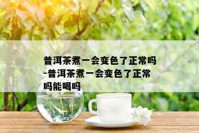 普洱茶煮一会变色了正常吗-普洱茶煮一会变色了正常吗能喝吗